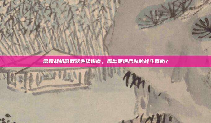 雷霆战机副武器选择指南，哪款更适合你的战斗风格？