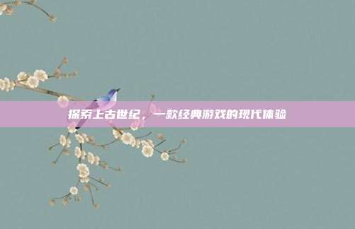 探索上古世纪，一款经典游戏的现代体验