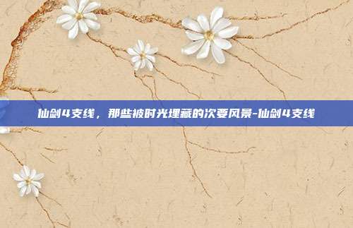 仙剑4支线，那些被时光埋藏的次要风景-仙剑4支线