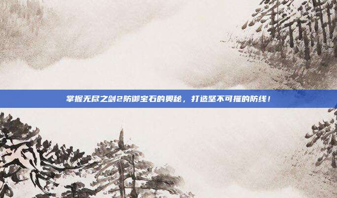 掌握无尽之剑2防御宝石的奥秘，打造坚不可摧的防线！