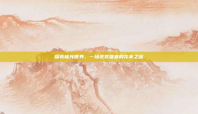 探索极光世界，一场视觉盛宴的完美之旅