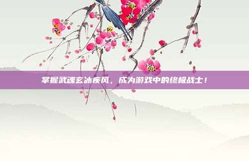掌握武魂玄冰疾风，成为游戏中的终极战士！