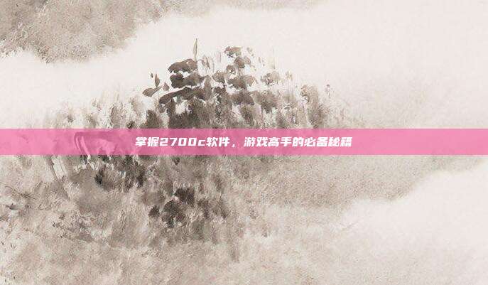 掌握2700c软件，游戏高手的必备秘籍