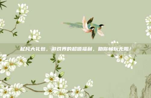 起凡大礼包，游戏界的超值福利，助你畅玩无阻！