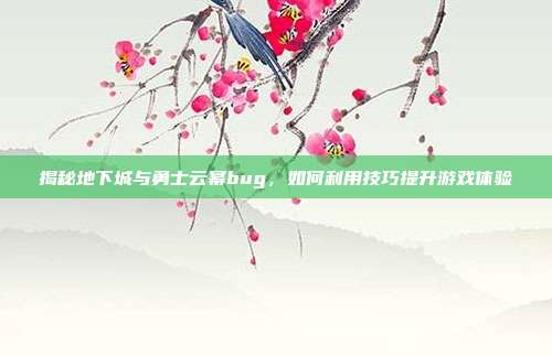揭秘地下城与勇士云幂bug，如何利用技巧提升游戏体验