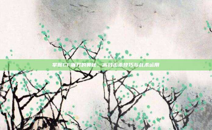 掌握CF镰刀的奥秘，高效击杀技巧与战术运用