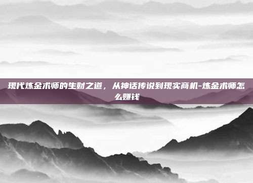 现代炼金术师的生财之道，从神话传说到现实商机-炼金术师怎么赚钱