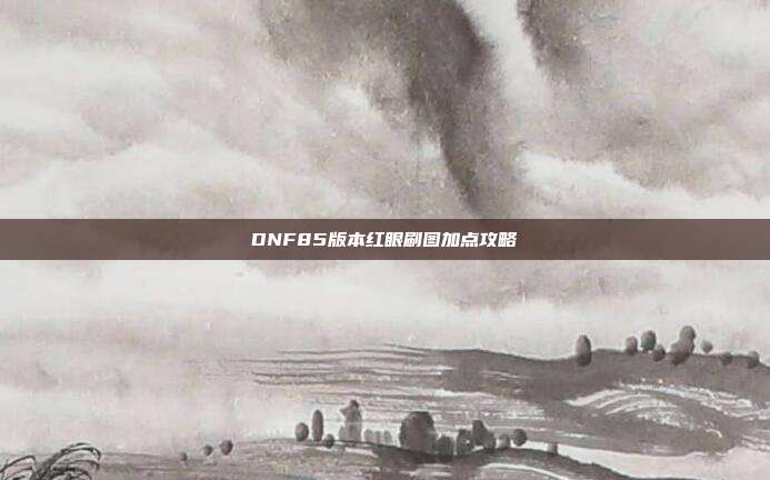 DNF85版本红眼刷图加点攻略