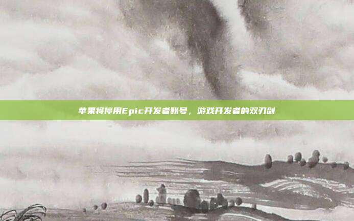 苹果将停用Epic开发者账号，游戏开发者的双刃剑