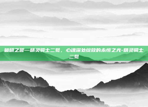 破晓之誓—精灵骑士二觉，心魂深处绽放的永恒之光-精灵骑士二觉