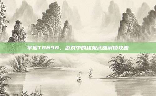 掌握T8698，游戏中的终极武器解锁攻略