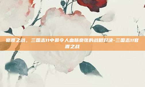 官渡之战，三国志11中最令人血脉贲张的战略对决-三国志11官渡之战