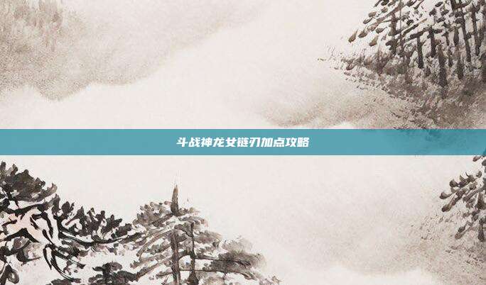 斗战神龙女链刃加点攻略