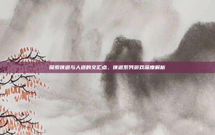 探索侠道与人道的交汇点，侠道系列游戏深度解析
