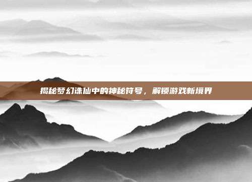 揭秘梦幻诛仙中的神秘符号，解锁游戏新境界