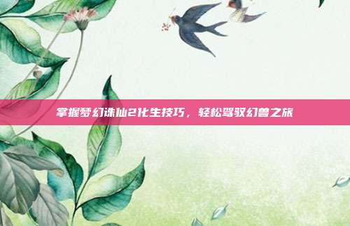 掌握梦幻诛仙2化生技巧，轻松驾驭幻兽之旅