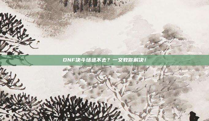 DNF决斗场进不去？一文教你解决！