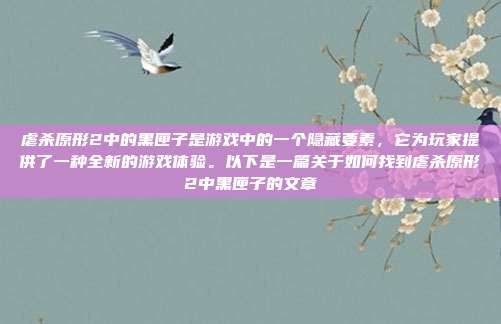 虐杀原形2中的黑匣子是游戏中的一个隐藏要素，它为玩家提供了一种全新的游戏体验。以下是一篇关于如何找到虐杀原形2中黑匣子的文章