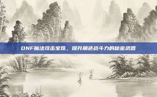 DNF魔法攻击宝珠，提升角色战斗力的秘密武器