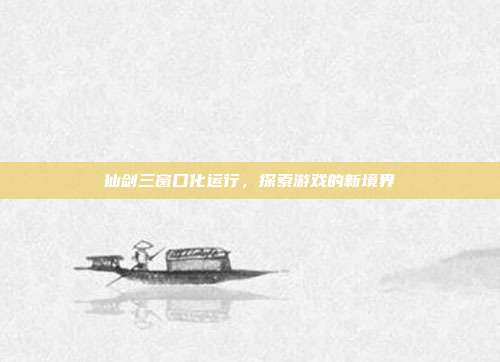 仙剑三窗口化运行，探索游戏的新境界