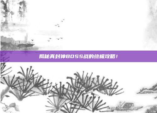 揭秘真封神BOSS战的终极攻略！