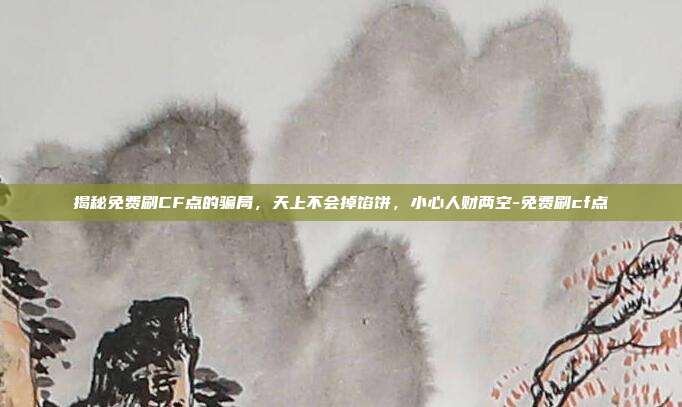 揭秘免费刷CF点的骗局，天上不会掉馅饼，小心人财两空-免费刷cf点
