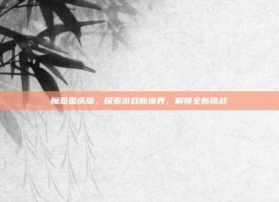 魔怨国庆版，探索游戏新境界，解锁全新挑战