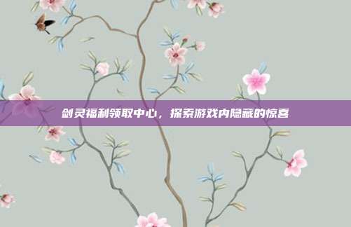 剑灵福利领取中心，探索游戏内隐藏的惊喜