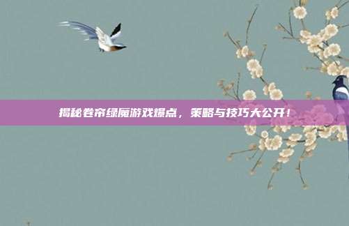 揭秘卷帘绿魔游戏爆点，策略与技巧大公开！