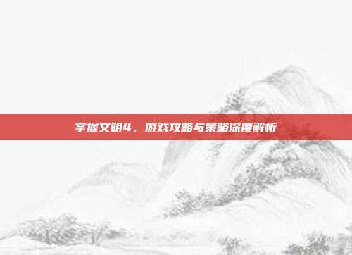 掌握文明4，游戏攻略与策略深度解析