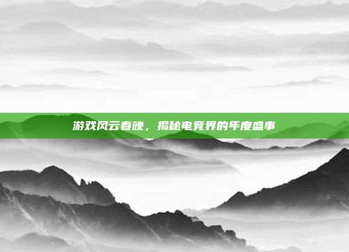 游戏风云春晚，揭秘电竞界的年度盛事