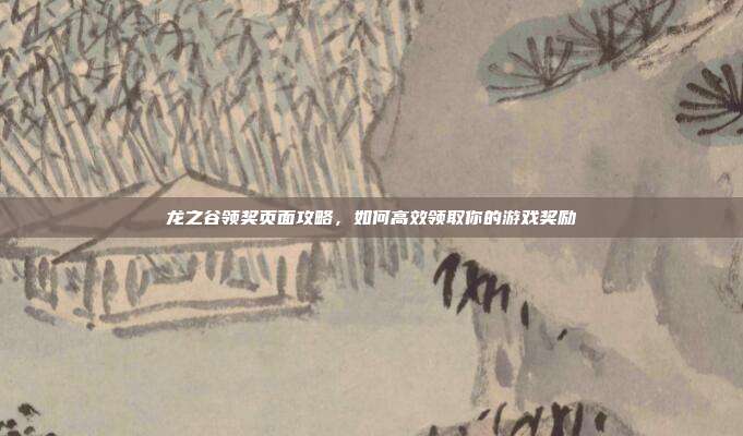 龙之谷领奖页面攻略，如何高效领取你的游戏奖励