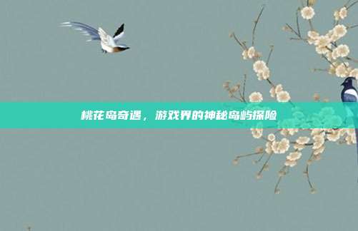 桃花岛奇遇，游戏界的神秘岛屿探险