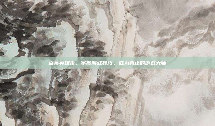 点亮英雄杀，掌握游戏技巧，成为真正的游戏大师