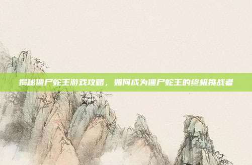 揭秘僵尸蛇王游戏攻略，如何成为僵尸蛇王的终极挑战者
