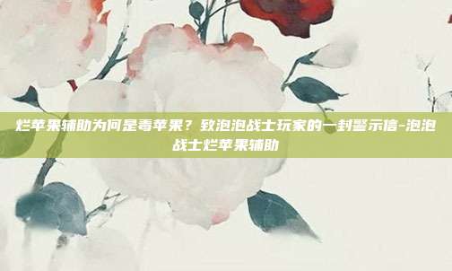 烂苹果辅助为何是毒苹果？致泡泡战士玩家的一封警示信-泡泡战士烂苹果辅助