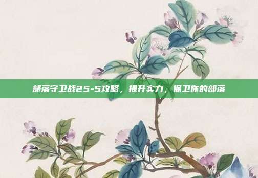 部落守卫战25-5攻略，提升实力，保卫你的部落