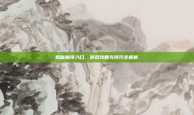揭秘魔环入口，游戏攻略与技巧全解析