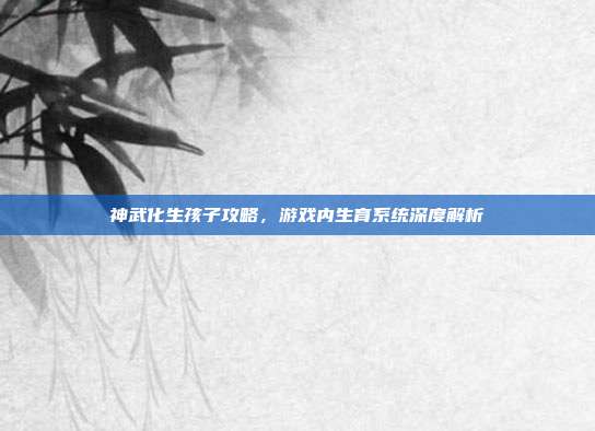 神武化生孩子攻略，游戏内生育系统深度解析