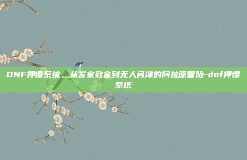 DNF押镖系统，从发家致富到无人问津的阿拉德冒险-dnf押镖系统