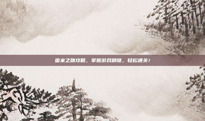 雷米之吻攻略，掌握游戏精髓，轻松通关！