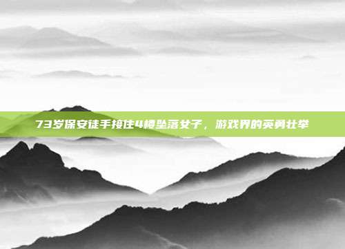 73岁保安徒手接住4楼坠落女子，游戏界的英勇壮举