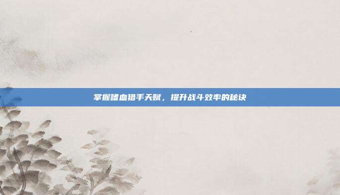 掌握嗜血猎手天赋，提升战斗效率的秘诀