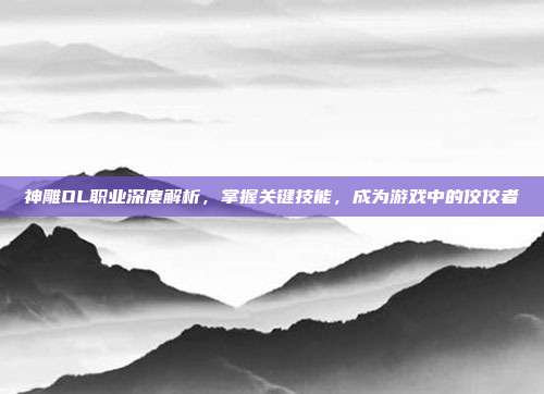 神雕OL职业深度解析，掌握关键技能，成为游戏中的佼佼者