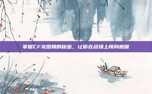 掌握CF龙图腾的秘密，让你在战场上所向披靡