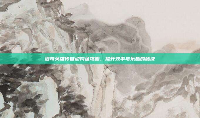 洛奇英雄传自动钓鱼攻略，提升效率与乐趣的秘诀