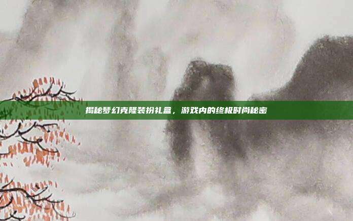 揭秘梦幻克隆装扮礼盒，游戏内的终极时尚秘密