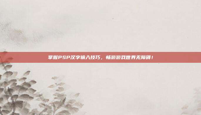掌握PSP汉字输入技巧，畅游游戏世界无障碍！