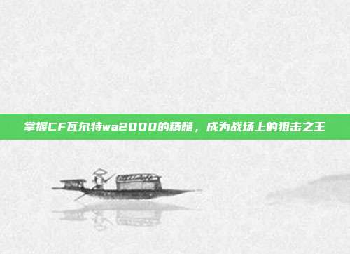 掌握CF瓦尔特wa2000的精髓，成为战场上的狙击之王