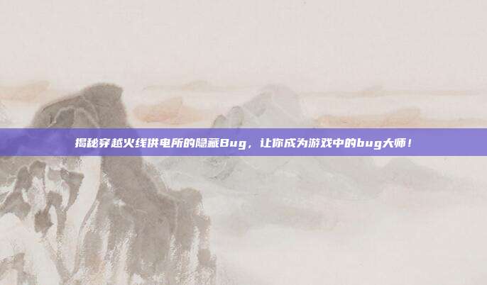 揭秘穿越火线供电所的隐藏Bug，让你成为游戏中的bug大师！